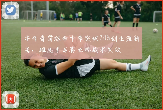 字母哥罚球命中率突破70%创生涯新高，雄鹿季后赛犯规战术失效