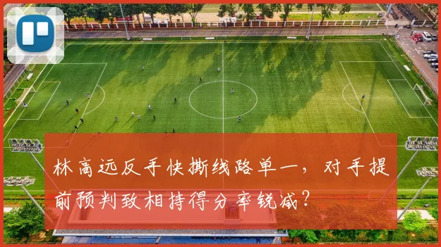 林高远反手快撕线路单一，对手提前预判致相持得分率锐减？