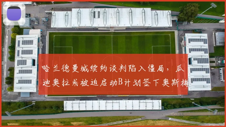 哈兰德曼城续约谈判陷入僵局,瓜迪奥拉或被迫启动B计划签下奥斯梅恩