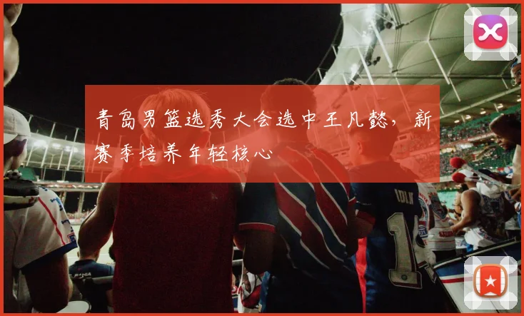 青岛男篮选秀大会选中王凡懿，新赛季培养年轻核心