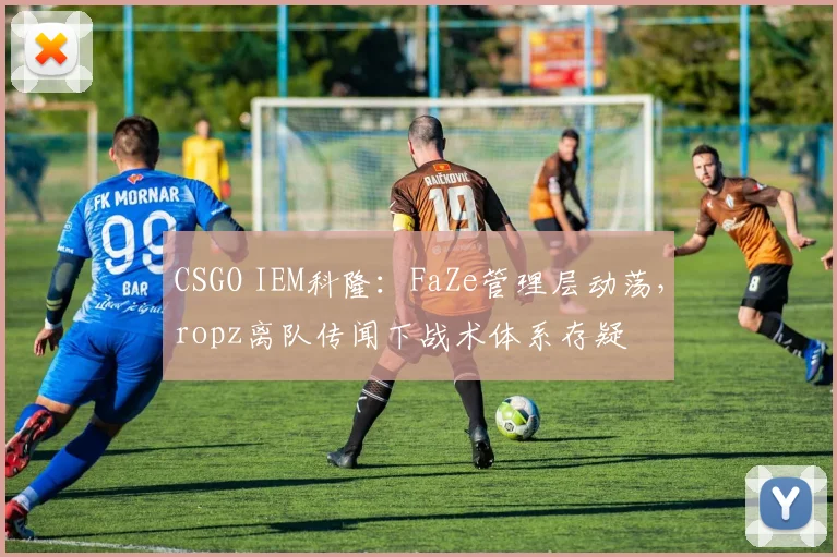 CSGO IEM科隆：FaZe管理层动荡，ropz离队传闻下战术体系存疑