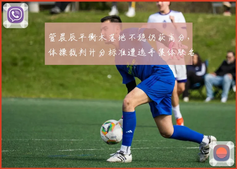 管晨辰平衡木落地不稳仍获高分，体操裁判计分标准遭选手集体联名抗议