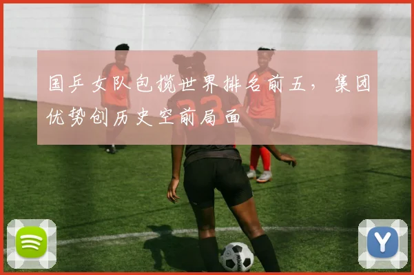 国乒女队包揽世界排名前五，集团优势创历史空前局面